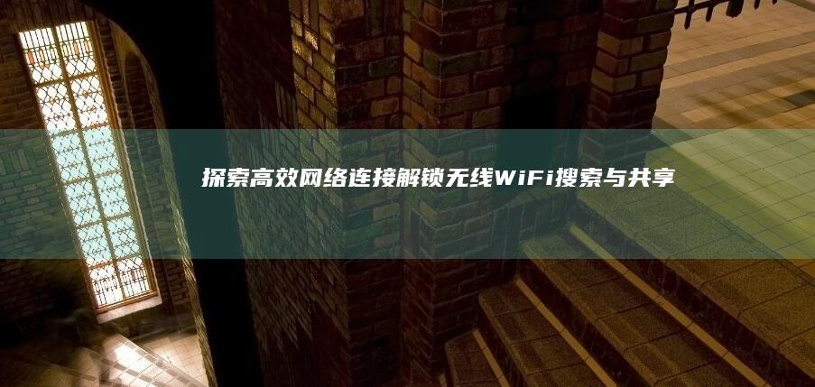 探索高效网络连接：解锁无线WiFi搜索与共享指南