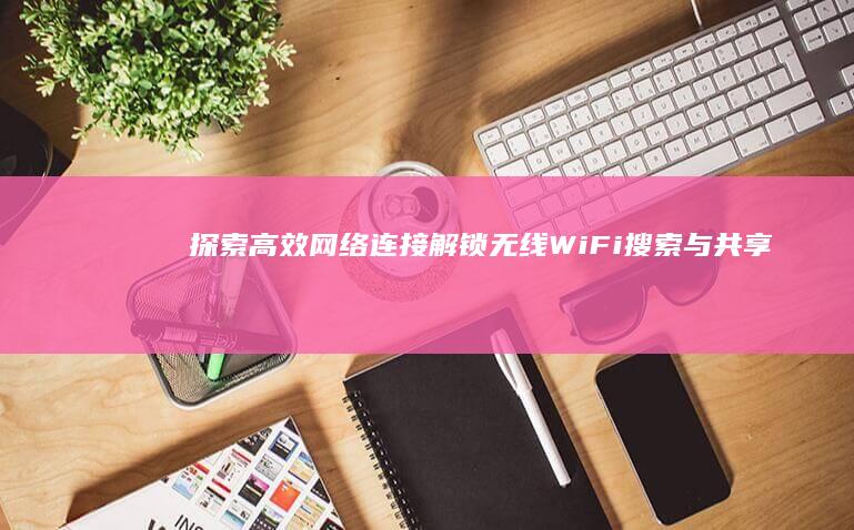 探索高效网络连接：解锁无线WiFi搜索与共享指南