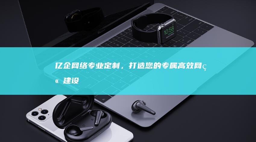 亿企网络：专业定制，打造您的专属高效网站建设解决方案